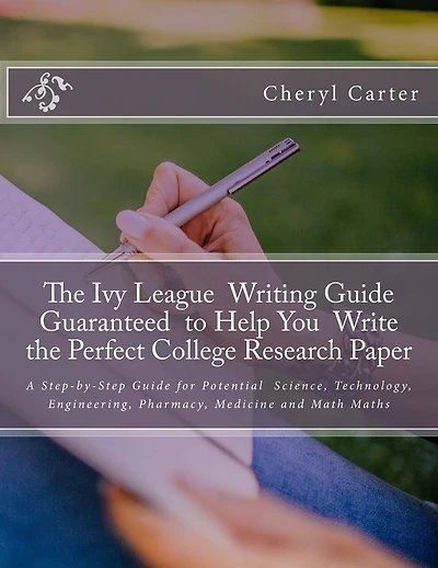 The Ivy League Writing Guide Guaranteed to Help You Write the Perfect College Research Paper: A Step-by-Step Guide for Potential Science, Technology, Engineering, Pharmacy, Medicine and Math Majors