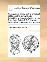 An Inaugural Essay on the Effects of Cold Upon Human Body. Submitted to Examination Rev. John Ewing, S.T.P. Provost, Medical Professors and Trustees
