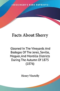 Facts About Sherry: Gleaned In The Vineyards And Bodegas Of The Jerez, Seville, Moguer, And Montilla Districts During The Autumn Of 1875 (1876)