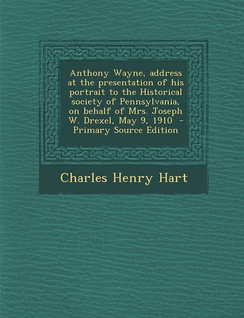 Anthony Wayne, Address at the Presentation of His Portrait to Historical Society Pennsylvania, on Behalf Mrs. Joseph W. Drexel, May 9, 1910