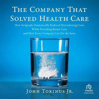 the Company That Solved Healthcare: How Serigraph Dramatically Reduced Skyrocketing Costs While Providing Better Care, and Every Can Do Same