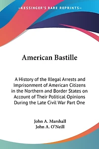 American Bastille: A History of the Illegal Arrests and Imprisonment of American Citizens in the Northern and Border States on Account of Their Political Opinions During the Late Civil War Part One