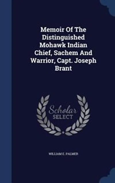 Memoir of the Distinguished Mohawk Indian Chief, Sachem and Warrior, Capt. Joseph Brant: Compiled From Most Reliable Authentic Records; Including a Brief History Principal E