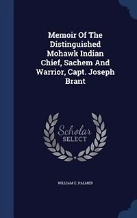 Memoir of the Distinguished Mohawk Indian Chief, Sachem and Warrior, Capt. Joseph Brant: Compiled From Most Reliable Authentic Records; Including a Brief History Principal E
