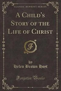 A Child's Story of the Life Christ (Classic Reprint)