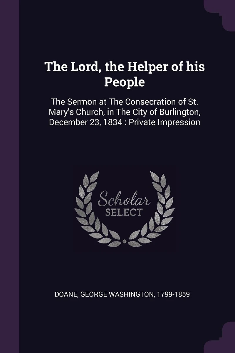 The Lord, the Helper of his People: The Sermon at The Consecration of St. Mary's Church, in The City of Burlington, December 23, 1834: Private Impression
