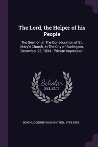 The Lord, the Helper of his People: The Sermon at The Consecration of St. Mary's Church, in The City of Burlington, December 23, 1834: Private Impression