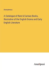 A Catalogue of Rare & Curious Books, Illustrative of the English Drama and Early English Literature