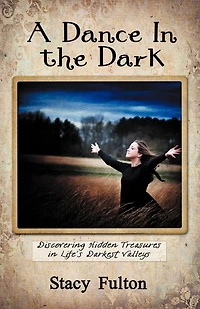 A Dance The Dark: Discovering Hidden Treasures Life's Darkest Valleys