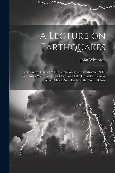 A Lecture on Earthquakes: Read in the Chapel of Harvard-College in Cambridge, N.E., November 26th, 1755. On Occasion of the Great Earthquake Which Shook New England the Week Before