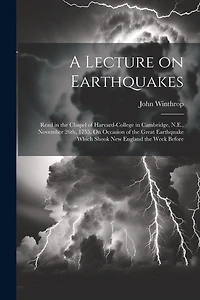 A Lecture on Earthquakes: Read in the Chapel of Harvard-College in Cambridge, N.E., November 26th, 1755. On Occasion of the Great Earthquake Which Shook New England the Week Before