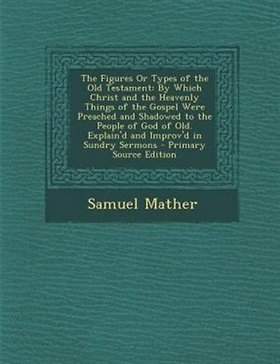 The Figures Or Types of the Old Testament: By Which Christ and the Heavenly Things of the Gospel Were Preached and Shadowed to the People of G