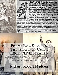 Poems By a Slave In The Island of Cuba, Recently Liberated: Translated from the Spanish, by R. R. Madden, M.D. With the History of the Early Life of the Negro Poet, Written by Himself; To Which Are Prefixed Two Pieces Descriptive of Cuban Slavery and the