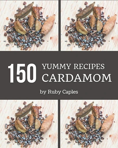 150 Yummy Cardamom Recipes: A Yummy Cardamom Cookbook for Effortless Meals