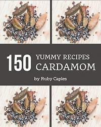 150 Yummy Cardamom Recipes: A Yummy Cardamom Cookbook for Effortless Meals