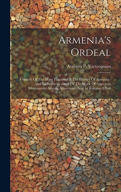 Armenia's Ordeal: A Sketch Of The Main Features Of The History Of Armenia: And An Inside Account Of The Work Of American Missionaries Among Armenians, And Its Ruinous Effect