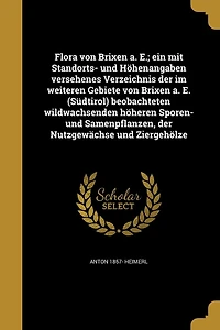 Flora von Brixen a. E.; ein mit Standorts- und Höhenangaben versehenes Verzeichnis der im weiteren Gebiete E. (Südtirol) beobachteten wildwachsenden höheren Sporen- Samenpflanzen, Nutzgewächse Ziergehölze