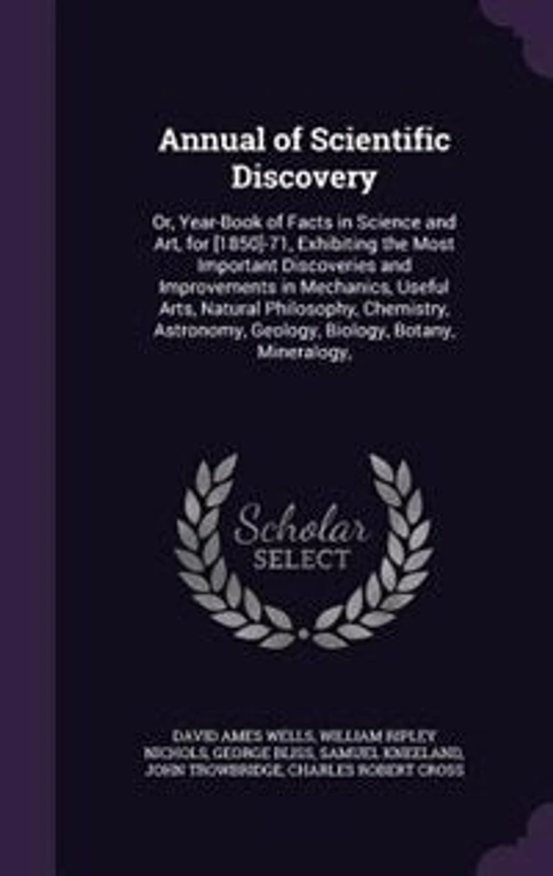 Annual of Scientific Discovery: Or, Year-Book Facts Science and Art, for [1850]-71, Exhibiting the Most Important Discoveries