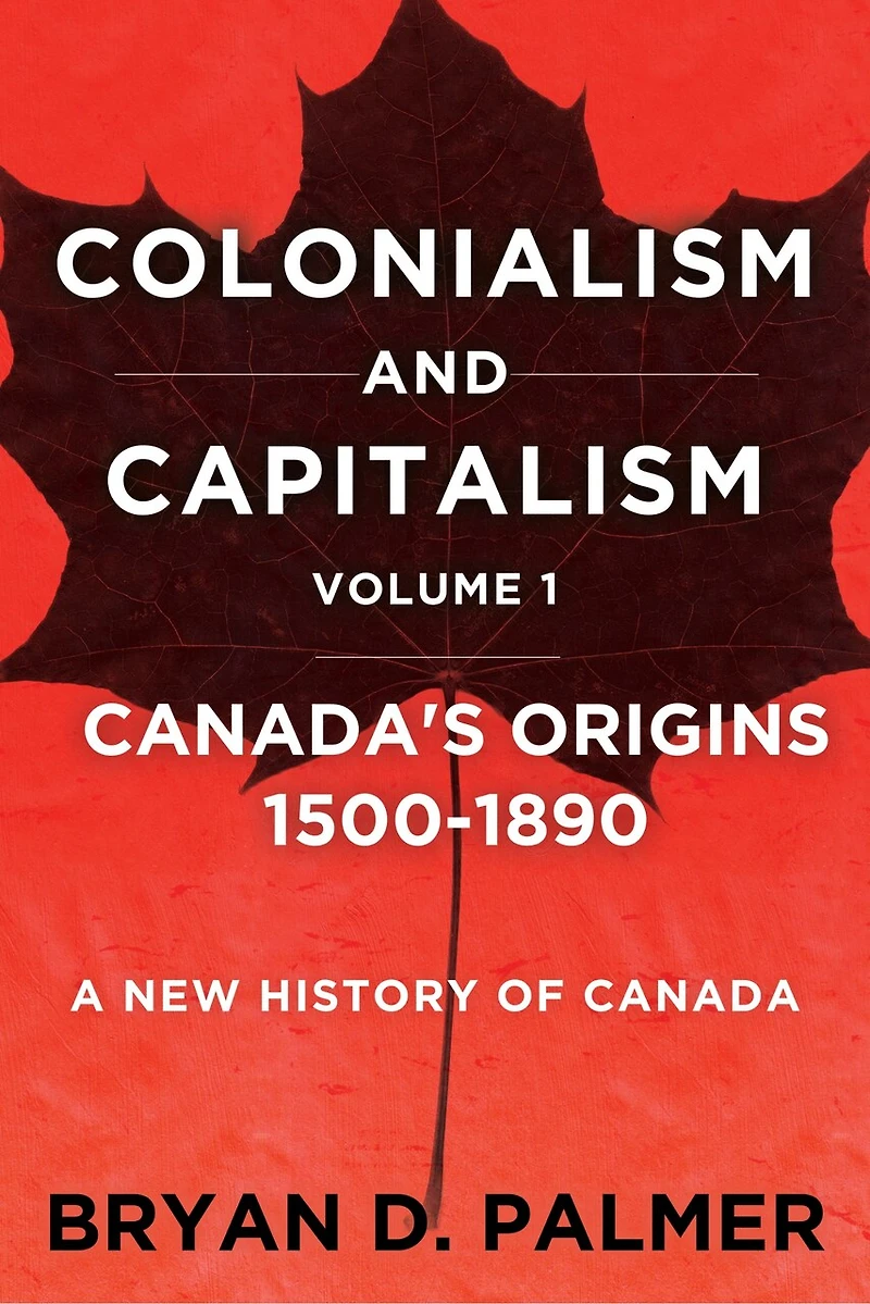 Colonialism and Capitalism: Canada's Origins 1500–1890: A New History for the Twenty-First Century Volume One