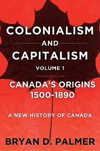 Colonialism and Capitalism: Canada's Origins 1500–1890: A New History for the Twenty-First Century Volume One