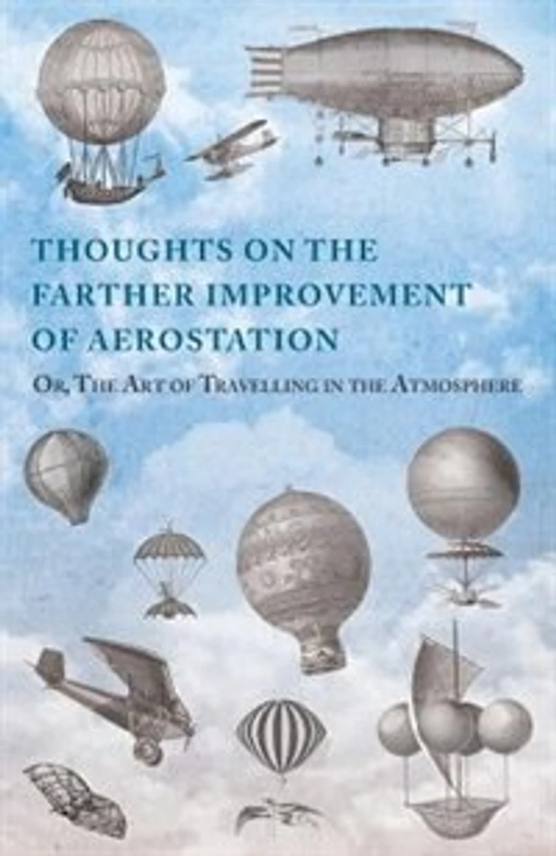 Thoughts on the Farther Improvement of Aerostation; Or, The Art of Travelling in the Atmosphere: with a Description of a Machine, Now Constructing, on Different Principles from Those Hitherto Adopted