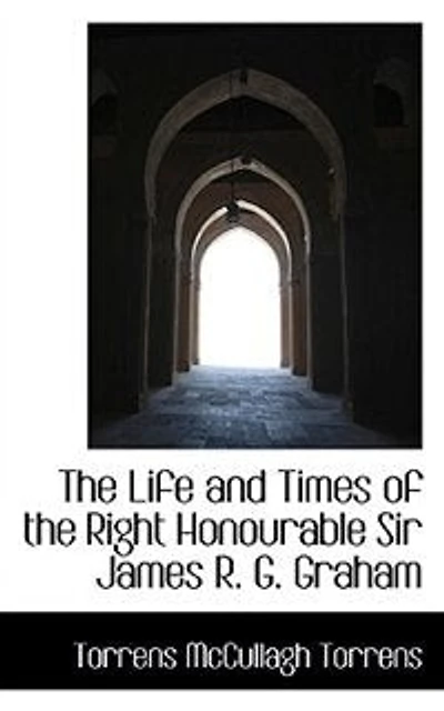 the Life and Times of Right Honourable Sir James R. G. Graham