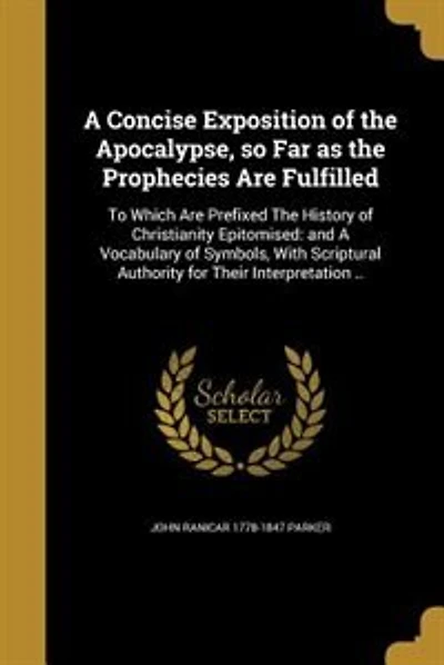 A Concise Exposition of the Apocalypse, so Far as the Prophecies Are Fulfilled: To Which Are Prefixed The History of Christianity Epitomised: and A Vocabulary of Symbols, With Scr