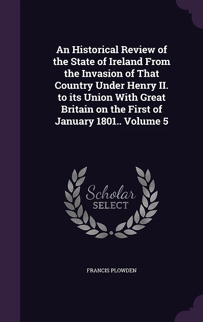 An Historical Review of the State of Ireland From the Invasion of That Country Under Henry II. to its Union With Great Britain on the First of January 1801.. Volume 5