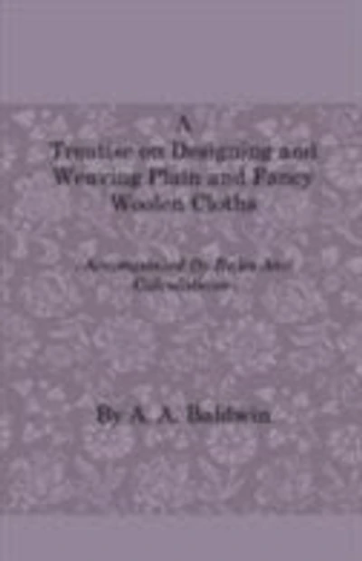 A   Treatise on Designing and Weaving Plain and Fancy Woolen Cloths - With More Than One Hundred Weaves of the Latest and Most Staple and Popular Styl