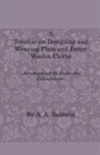 A   Treatise on Designing and Weaving Plain and Fancy Woolen Cloths - With More Than One Hundred Weaves of the Latest and Most Staple and Popular Styl
