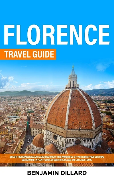 Florence Travel Guide: Breath The Renaissance Art & Architecture of This Wonderful City and Enrich Your Cultural Background A Plenty Guide of Beautiful Places and Delicious Foods