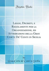 Legge, Decreti, e Regolamenti per la Organizzazione, ed Attribuzioni della Gran Corte De' Conti Sicilia (Classic Reprint)