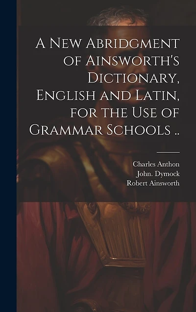 A New Abridgment of Ainsworth's Dictionary, English and Latin, for the Use of Grammar Schools ..