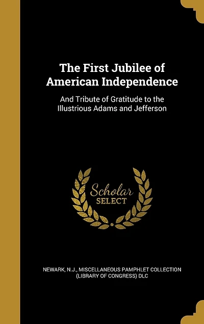 the First Jubilee of American Independence: and Tribute Gratitude to Illustrious Adams Jefferson; Newark, N. J (Classic Reprint)