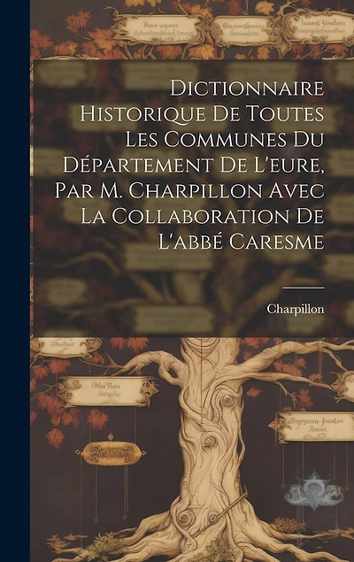Dictionnaire Historique De Toutes Les Communes Du Département De L'eure, Par M. Charpillon Avec La Collaboration De L'abbé Caresme