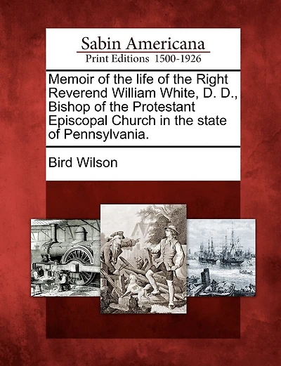 Memoir Of The Life Of The Right Reverend William White, D. D., Bishop Of The Protestant Episcopal Church In The State Of Pennsylvania.