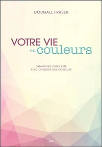 votre vie en couleurs: dynamiser âme avec l'énergie des couleurs