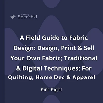 A Field Guide to Fabric Design: Design, Print & Sell Your Own Fabric; Traditional Digital Techniques; For Quilting, Home Dec Apparel