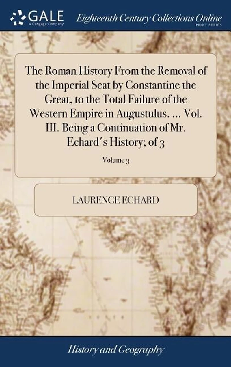 The Roman History From the Removal of the Imperial Seat by Constantine the Great, to the Total Failure of the Western Empire in Augustulus. ... Vol. III. Being a Continuation of Mr. Echard's History; of 3; Volume 3