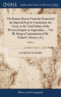 The Roman History From the Removal of the Imperial Seat by Constantine the Great, to the Total Failure of the Western Empire in Augustulus. ... Vol. III. Being a Continuation of Mr. Echard's History; of 3; Volume 3