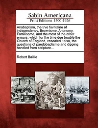 Anabaptism, The Trve Fovntaine Of Independency, Brownisme, Antinomy, Familisome, And The Most Of The Other Errours, Which For The Time Due Trouble The Church Of England, Vnsealed: Also, The Questions Of Paedobaptisme And Dipping Handled From Scripture...