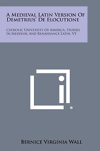 A Medieval Latin Version of Demetrius' de Elocutione: Catholic University of America, Studies in Medieval and Renaissance Latin, V5