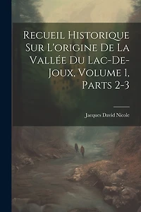 Recueil Historique Sur L'origine De La Vallée Du Lac-De-Joux, Volume 1, parts 2-3