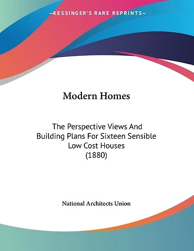 Modern Homes: The Perspective Views And Building Plans For Sixteen Sensible Low Cost Houses (1880)