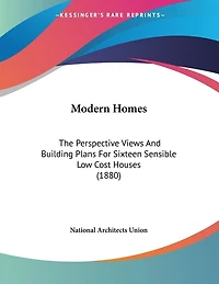 Modern Homes: The Perspective Views And Building Plans For Sixteen Sensible Low Cost Houses (1880)
