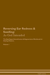 Reversing Ear Redness & Swelling: As God Intended The Raw Vegan Plant-Based Detoxification & Regeneration Workbook for Healing Patien