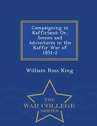 Campaigning in Kaffirland; Or, Scenes and Adventures in the Kaffir War of 1851-2 - War College Series