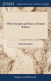 Of the Principles and Duties of Natural Religion: Two Books. By ... Dr. John Wilkins, ... To Which is Added, a Sermon Preached at his Funeral, by Wil