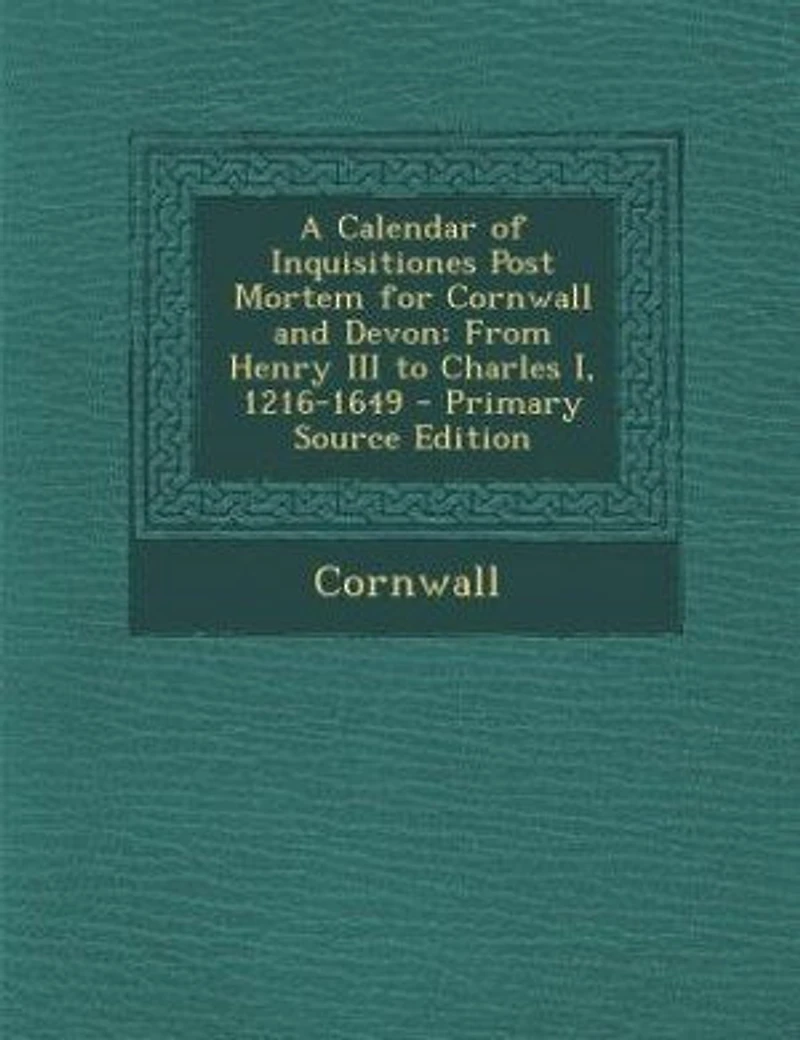 A Calendar of Inquisitiones Post Mortem for Cornwall and Devon: From Henry III to Charles I, 1216-1649