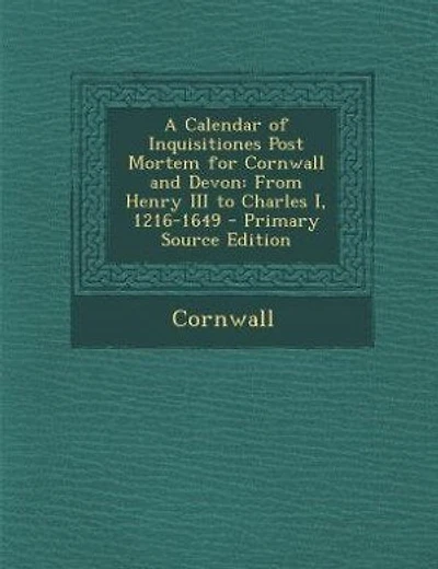 A Calendar of Inquisitiones Post Mortem for Cornwall and Devon: From Henry III to Charles I